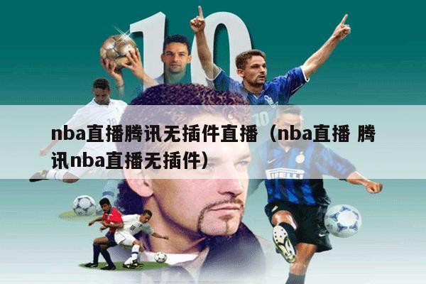 nba直播腾讯无插件直播（nba直播 腾讯nba直播无插件）