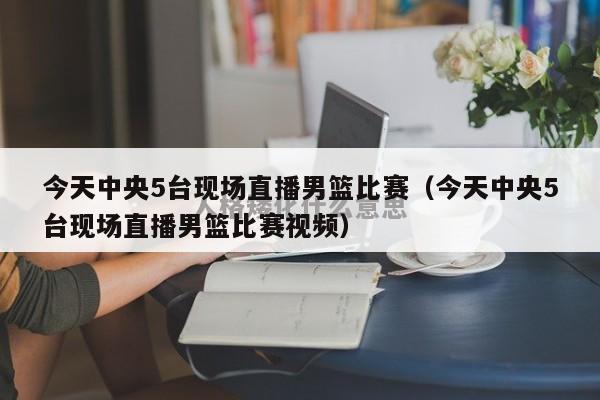 今天中央5台现场直播男篮比赛（今天中央5台现场直播男篮比赛视频）