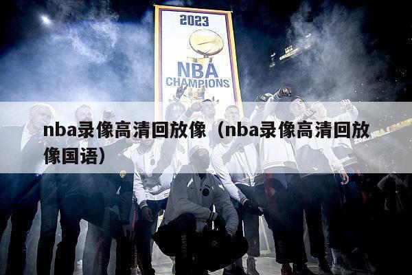 nba录像高清回放像（nba录像高清回放像国语）