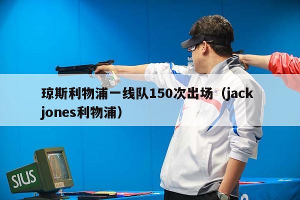 琼斯利物浦一线队150次出场（jack jones利物浦）