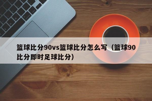 篮球比分90vs篮球比分怎么写（篮球90比分即时足球比分）