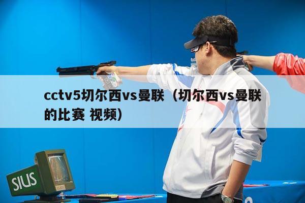 cctv5切尔西vs曼联（切尔西vs曼联的比赛 视频）