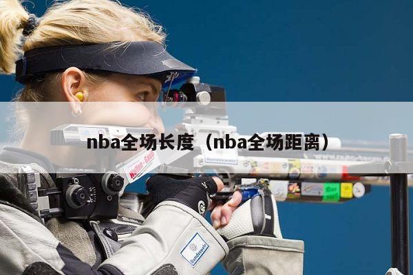 nba全场长度（nba全场距离）