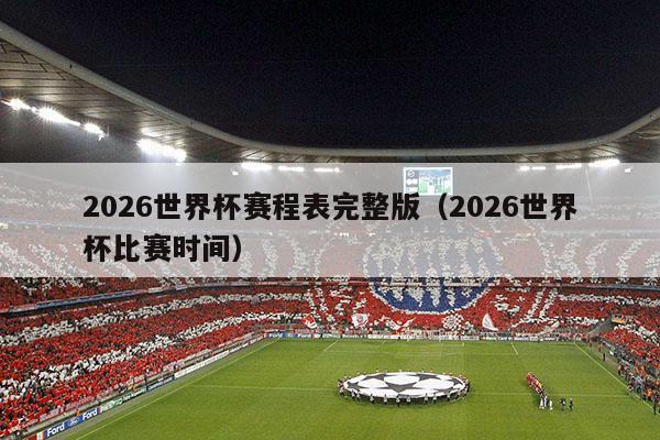 2026世界杯赛程表完整版（2026世界杯比赛时间）