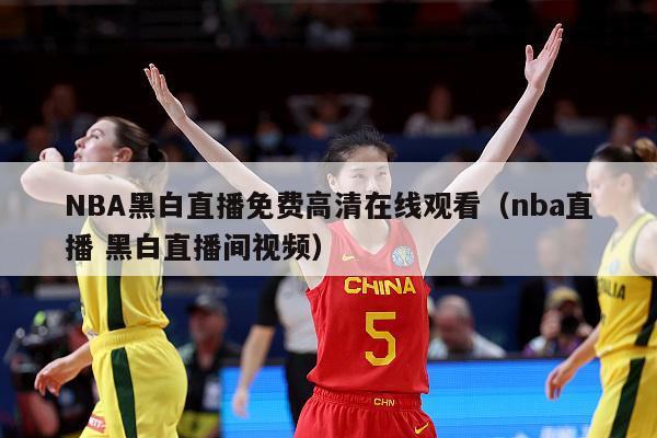 NBA黑白直播免费高清在线观看（nba直播 黑白直播间视频）