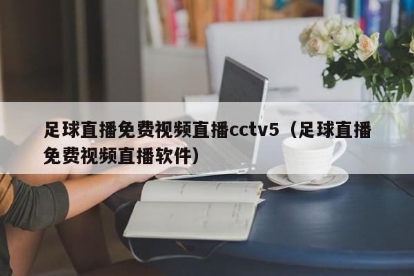 足球直播免费视频直播cctv5（足球直播免费视频直播软件）