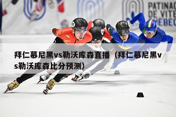 拜仁慕尼黑vs勒沃库森直播（拜仁慕尼黑vs勒沃库森比分预测）