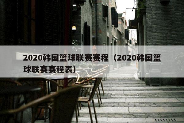 2020韩国篮球联赛赛程（2020韩国篮球联赛赛程表）