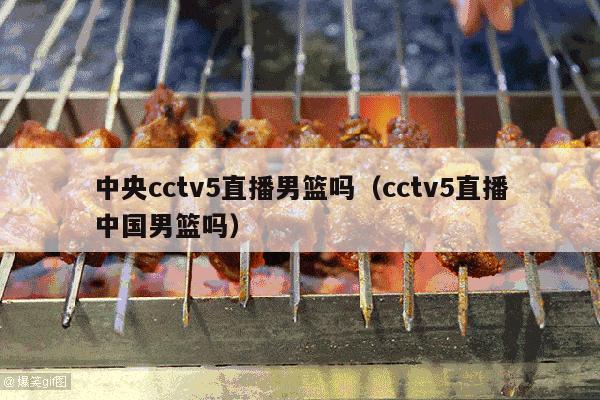 中央cctv5直播男篮吗（cctv5直播中国男篮吗）