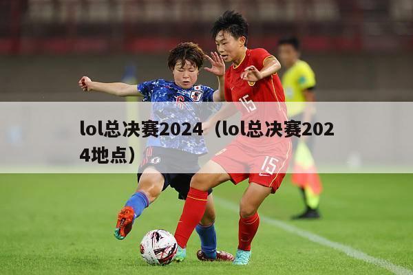 lol总决赛2024（lol总决赛2024地点）