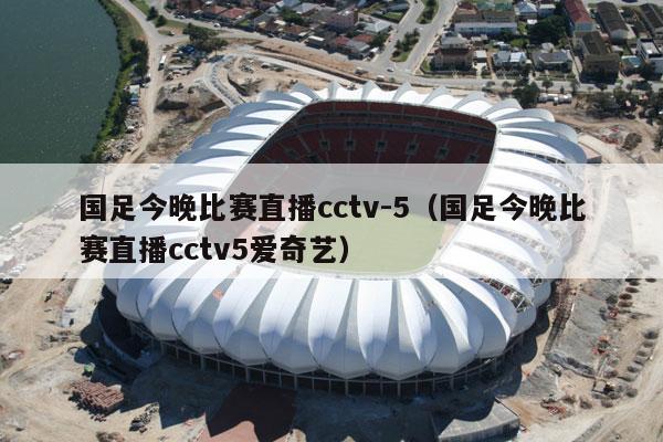 国足今晚比赛直播cctv-5（国足今晚比赛直播cctv5爱奇艺）