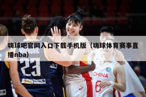 嗨球吧官网入口下载手机版（嗨球体育赛事直播nba）