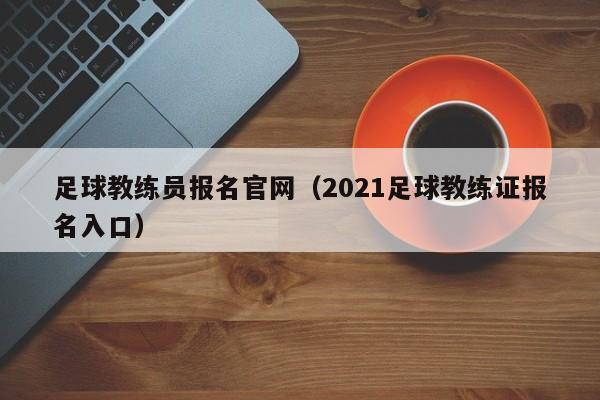 足球教练员报名官网（2021足球教练证报名入口）