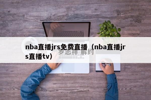 nba直播jrs免费直播（nba直播jrs直播tv）