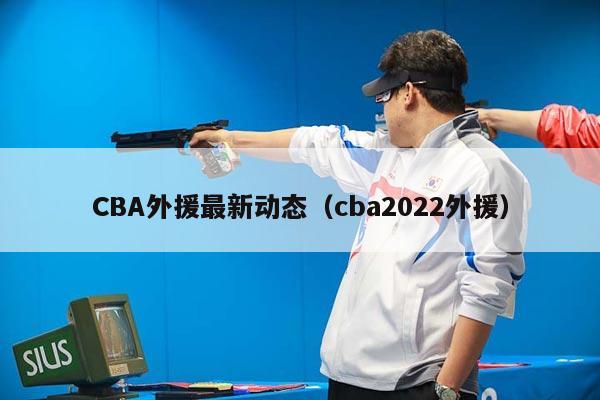 CBA外援最新动态（cba2022外援）