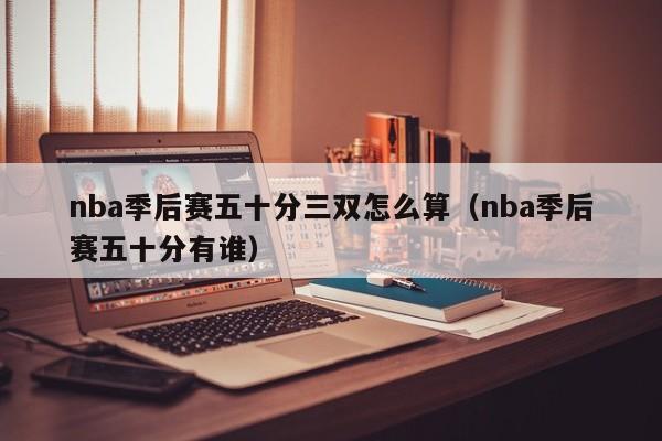 nba季后赛五十分三双怎么算（nba季后赛五十分有谁）