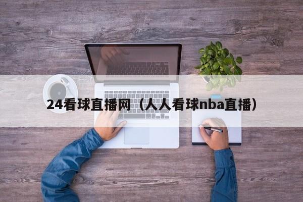 24看球直播网（人人看球nba直播）