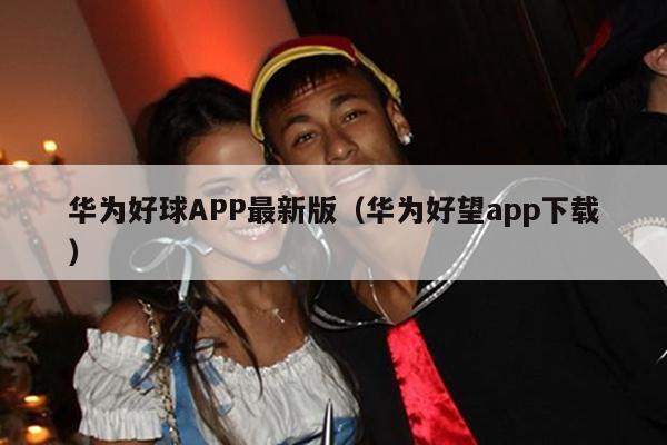 华为好球APP最新版（华为好望app下载）