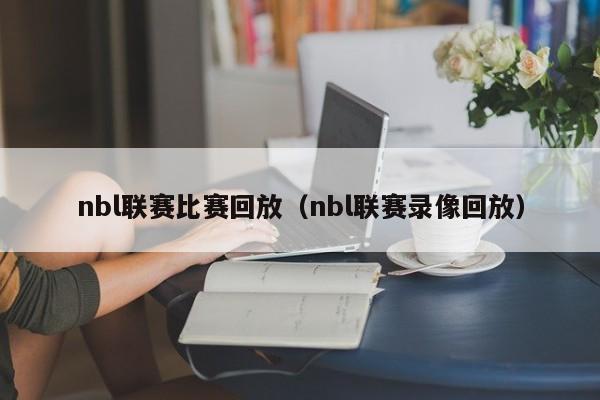 nbl联赛比赛回放（nbl联赛录像回放）