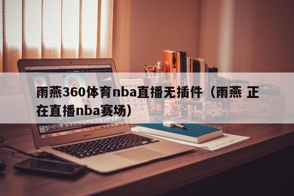 雨燕360体育nba直播无插件（雨燕 正在直播nba赛场）