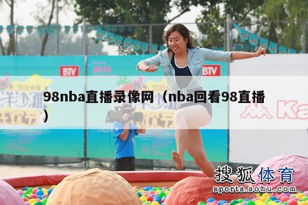 98nba直播录像网（nba回看98直播）