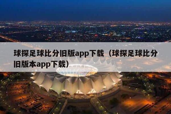 球探足球比分旧版app下载（球探足球比分旧版本app下载）