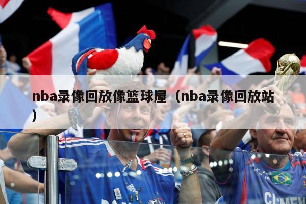 nba录像回放像篮球屋（nba录像回放站）