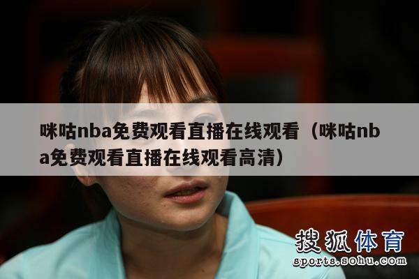 咪咕nba免费观看直播在线观看（咪咕nba免费观看直播在线观看高清）