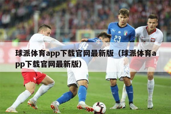 球派体育app下载官网最新版（球派体育app下载官网最新版）