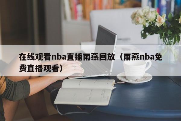 在线观看nba直播雨燕回放（雨燕nba免费直播观看）