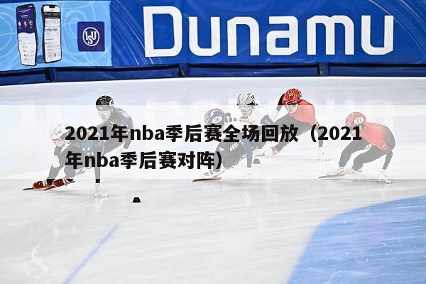 2021年nba季后赛全场回放（2021年nba季后赛对阵）