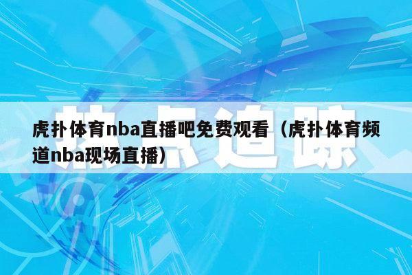 虎扑体育nba直播吧免费观看（虎扑体育频道nba现场直播）