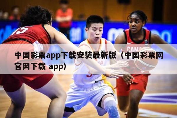 中国彩票app下载安装最新版（中国彩票网官网下载 app）