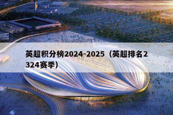 英超积分榜2024-2025（英超排名2324赛季）