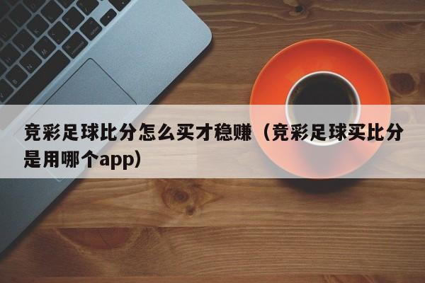 竞彩足球比分怎么买才稳赚（竞彩足球买比分是用哪个app）