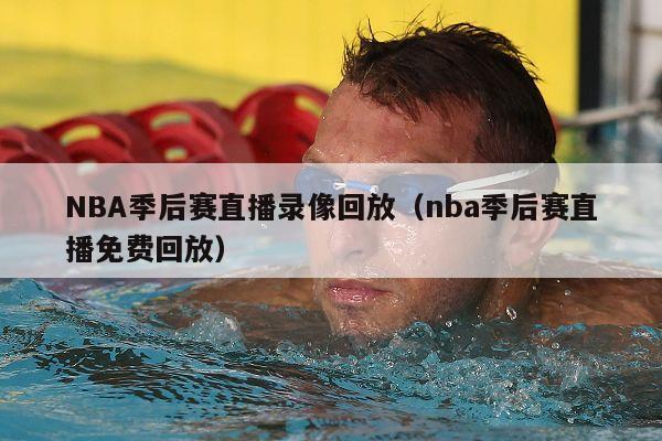 NBA季后赛直播录像回放（nba季后赛直播免费回放）