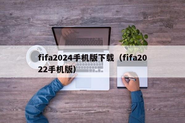 fifa2024手机版下载（fifa2022手机版）