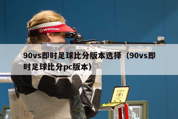 90vs即时足球比分版本选择（90vs即时足球比分pc版本）