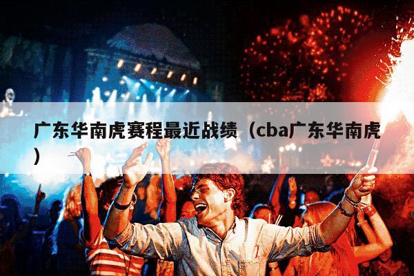 广东华南虎赛程最近战绩（cba广东华南虎）