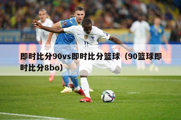 即时比分90vs即时比分篮球（90篮球即时比分8bo）