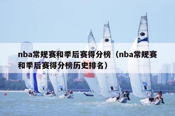 nba常规赛和季后赛得分榜（nba常规赛和季后赛得分榜历史排名）