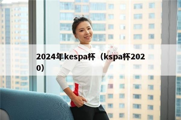 2024年kespa杯（kspa杯2020）