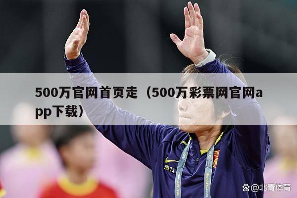 500万官网首页走（500万彩票网官网app下载）