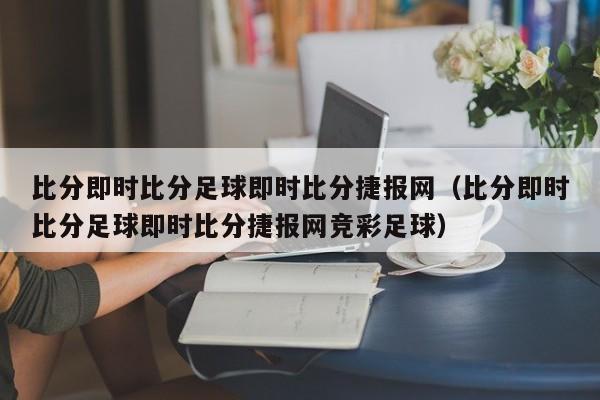 比分即时比分足球即时比分捷报网（比分即时比分足球即时比分捷报网竞彩足球）