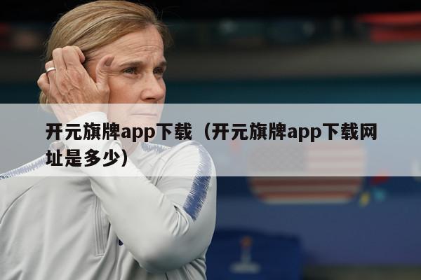 开元旗牌app下载（开元旗牌app下载网址是多少）