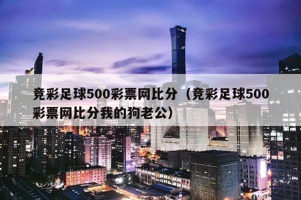 竞彩足球500彩票网比分（竞彩足球500彩票网比分我的狗老公）