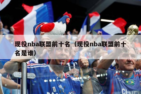 现役nba联盟前十名（现役nba联盟前十名是谁）