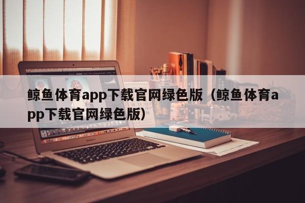 鲸鱼体育app下载官网绿色版（鲸鱼体育app下载官网绿色版）