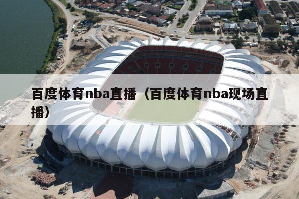 百度体育nba直播（百度体育nba现场直播）