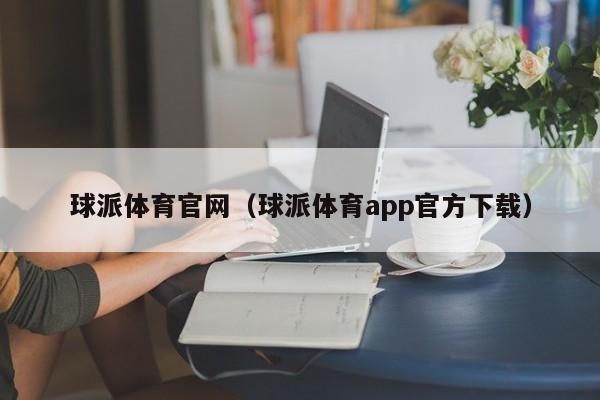 球派体育官网（球派体育app官方下载）